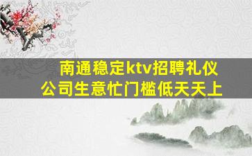 南通稳定ktv招聘礼仪公司生意忙门槛低天天上