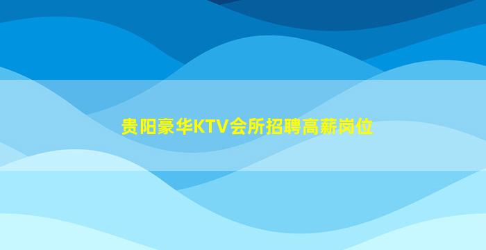 贵阳豪华KTV会所招聘高薪岗位