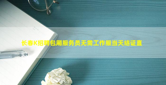 长春K招聘包厢服务员无需工作服当天结证直